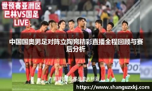 中国国奥男足对阵立陶宛精彩直播全程回顾与赛后分析