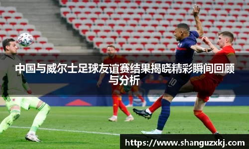 中国与威尔士足球友谊赛结果揭晓精彩瞬间回顾与分析
