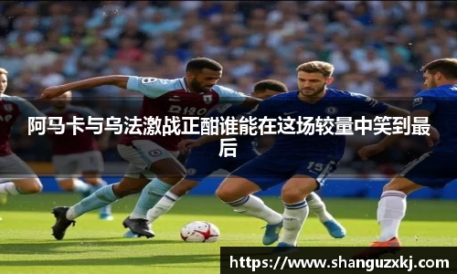 阿马卡与乌法激战正酣谁能在这场较量中笑到最后