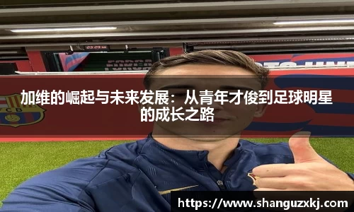 加维的崛起与未来发展：从青年才俊到足球明星的成长之路